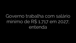 ​Governo trabalha com salário mínimo de R$ 1.717 em 2027; entenda 